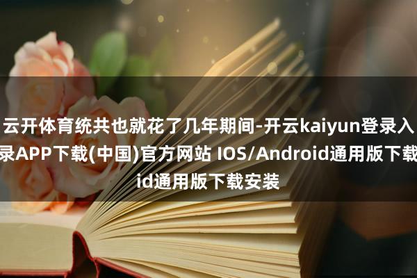 云开体育统共也就花了几年期间-开云kaiyun登录入口登录APP下载(中国)官方网站 IOS/Android通用版下载安装