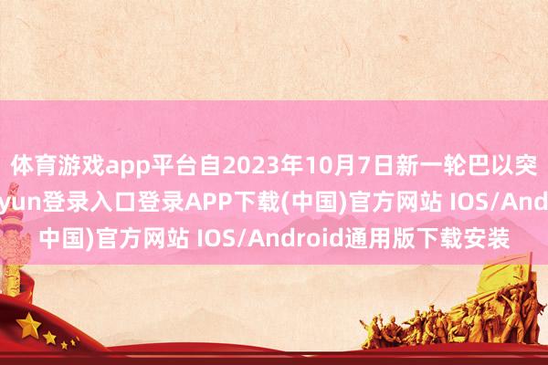 体育游戏app平台自2023年10月7日新一轮巴以突破爆发以来-开云kaiyun登录入口登录APP下载(中国)官方网站 IOS/Android通用版下载安装