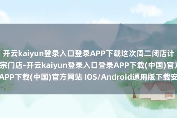 开云kaiyun登录入口登录APP下载这次周二闭店计谋心事胖东来绝大大宗门店-开云kaiyun登录入口登录APP下载(中国)官方网站 IOS/Android通用版下载安装