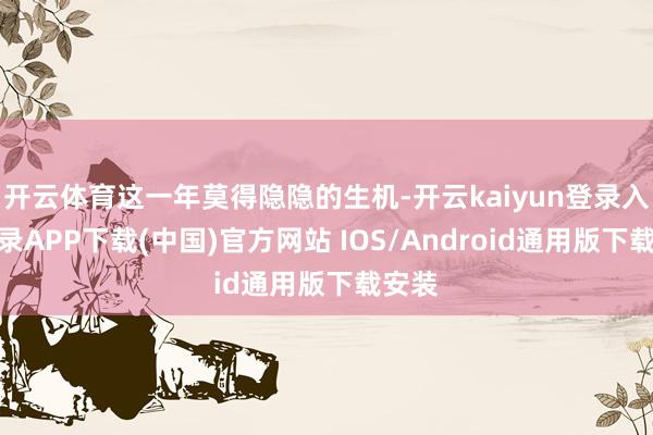 开云体育这一年莫得隐隐的生机-开云kaiyun登录入口登录APP下载(中国)官方网站 IOS/Android通用版下载安装