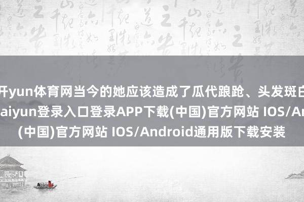 开yun体育网当今的她应该造成了瓜代踉跄、头发斑白的世俗奶奶-开云kaiyun登录入口登录APP下载(中国)官方网站 IOS/Android通用版下载安装