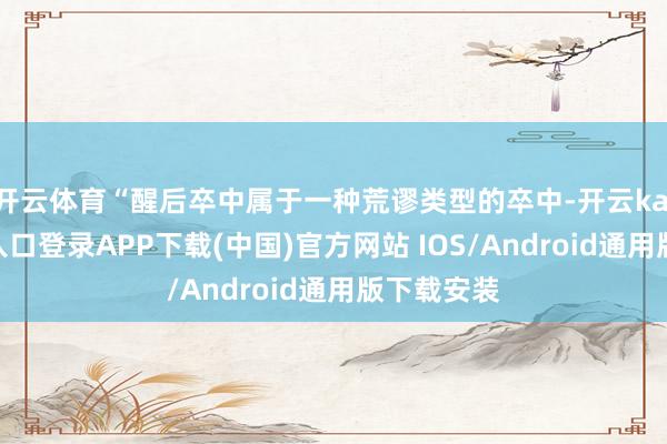 开云体育“醒后卒中属于一种荒谬类型的卒中-开云kaiyun登录入口登录APP下载(中国)官方网站 IOS/Android通用版下载安装