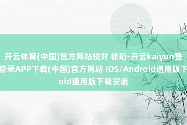 开云体育(中国)官方网站校对 徐珩-开云kaiyun登录入口登录APP下载(中国)官方网站 IOS/Android通用版下载安装