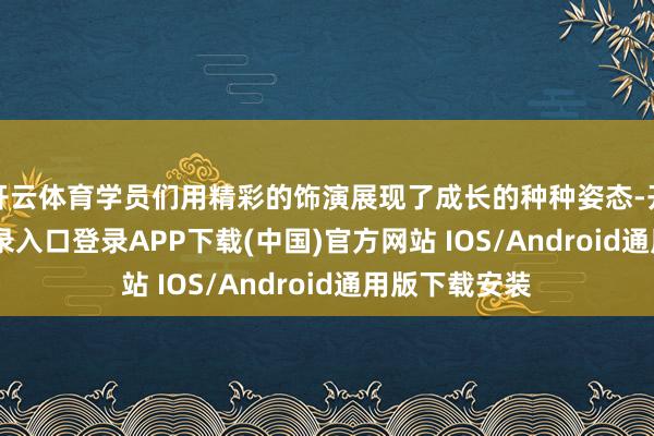 开云体育学员们用精彩的饰演展现了成长的种种姿态-开云kaiyun登录入口登录APP下载(中国)官方网站 IOS/Android通用版下载安装