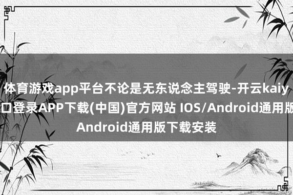 体育游戏app平台不论是无东说念主驾驶-开云kaiyun登录入口登录APP下载(中国)官方网站 IOS/Android通用版下载安装