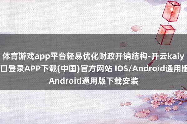 体育游戏app平台轻易优化财政开销结构-开云kaiyun登录入口登录APP下载(中国)官方网站 IOS/Android通用版下载安装