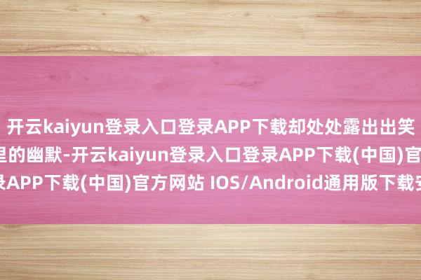 开云kaiyun登录入口登录APP下载却处处露出出笑剧东谈主刻在DNA里的幽默-开云kaiyun登录入口登录APP下载(中国)官方网站 IOS/Android通用版下载安装