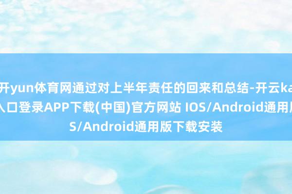 开yun体育网通过对上半年责任的回来和总结-开云kaiyun登录入口登录APP下载(中国)官方网站 IOS/Android通用版下载安装