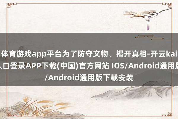 体育游戏app平台为了防守文物、揭开真相-开云kaiyun登录入口登录APP下载(中国)官方网站 IOS/Android通用版下载安装