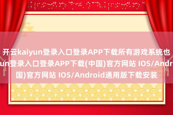 开云kaiyun登录入口登录APP下载所有游戏系统也特殊竣工-开云kaiyun登录入口登录APP下载(中国)官方网站 IOS/Android通用版下载安装