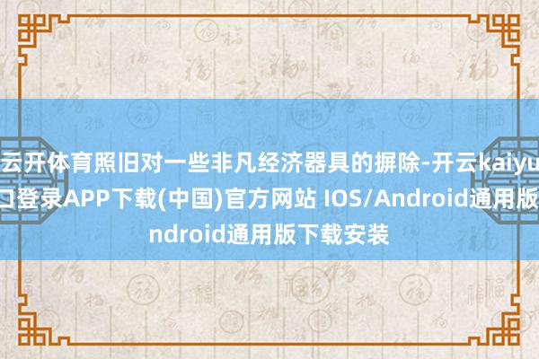 云开体育照旧对一些非凡经济器具的摒除-开云kaiyun登录入口登录APP下载(中国)官方网站 IOS/Android通用版下载安装
