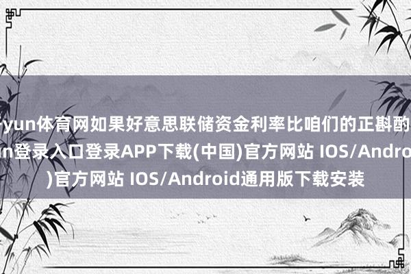 开yun体育网如果好意思联储资金利率比咱们的正斟酌利率要高-开云kaiyun登录入口登录APP下载(中国)官方网站 IOS/Android通用版下载安装
