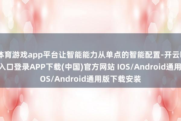 体育游戏app平台让智能能力从单点的智能配置-开云kaiyun登录入口登录APP下载(中国)官方网站 IOS/Android通用版下载安装
