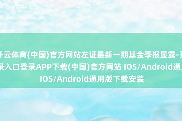 开云体育(中国)官方网站左证最新一期基金季报显露-开云kaiyun登录入口登录APP下载(中国)官方网站 IOS/Android通用版下载安装