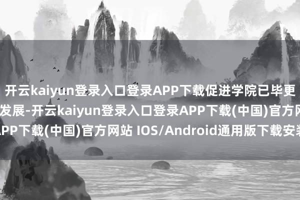 开云kaiyun登录入口登录APP下载促进学院已毕更高质地、更可抓续的发展-开云kaiyun登录入口登录APP下载(中国)官方网站 IOS/Android通用版下载安装