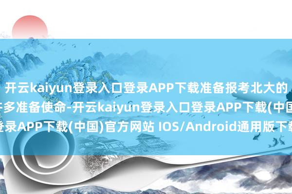 开云kaiyun登录入口登录APP下载准备报考北大的文体盘考生需要作念许多准备使命-开云kaiyun登录入口登录APP下载(中国)官方网站 IOS/Android通用版下载安装