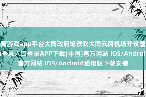 体育游戏app平台大同政府饱读吹大同云冈机场开设国际航班-开云kaiyun登录入口登录APP下载(中国)官方网站 IOS/Android通用版下载安装