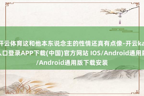 开云体育这和他本东说念主的性情还真有点像-开云kaiyun登录入口登录APP下载(中国)官方网站 IOS/Android通用版下载安装