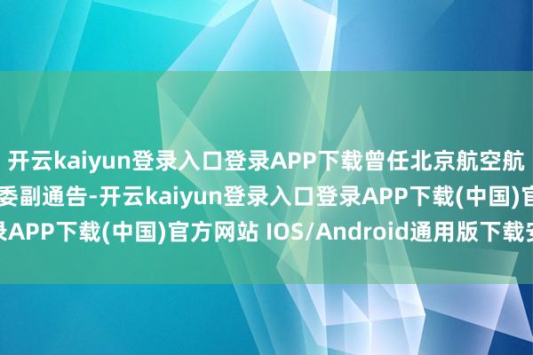 开云kaiyun登录入口登录APP下载曾任北京航空航天大学校长助理、党委副通告-开云kaiyun登录入口登录APP下载(中国)官方网站 IOS/Android通用版下载安装