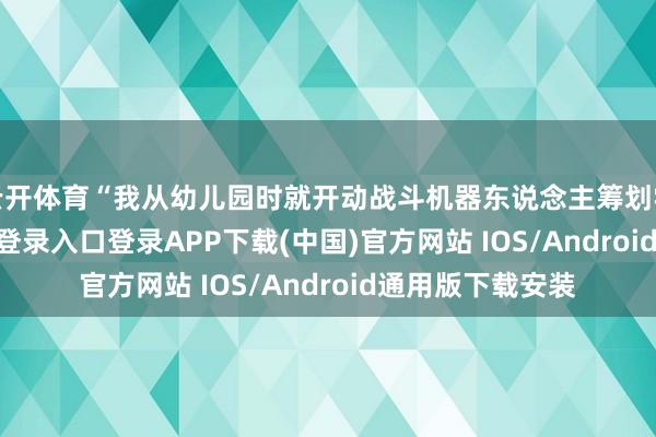 云开体育“我从幼儿园时就开动战斗机器东说念主筹划学问-开云kaiyun登录入口登录APP下载(中国)官方网站 IOS/Android通用版下载安装