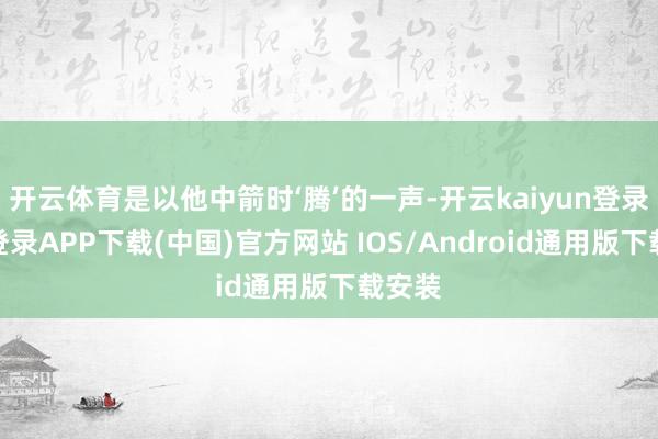 开云体育是以他中箭时‘腾’的一声-开云kaiyun登录入口登录APP下载(中国)官方网站 IOS/Android通用版下载安装