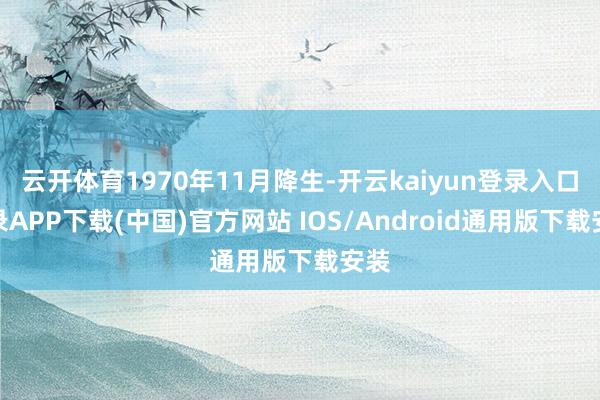 云开体育1970年11月降生-开云kaiyun登录入口登录APP下载(中国)官方网站 IOS/Android通用版下载安装