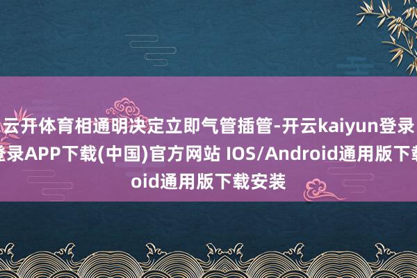 云开体育相通明决定立即气管插管-开云kaiyun登录入口登录APP下载(中国)官方网站 IOS/Android通用版下载安装