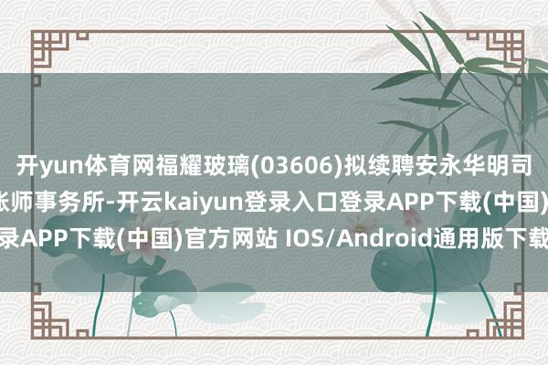 开yun体育网福耀玻璃(03606)拟续聘安永华明司帐师事务所及安永司帐师事务所-开云kaiyun登录入口登录APP下载(中国)官方网站 IOS/Android通用版下载安装