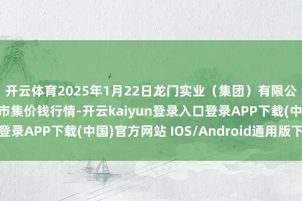 开云体育2025年1月22日龙门实业（集团）有限公司西三街农副水居品市集价钱行情-开云kaiyun登录入口登录APP下载(中国)官方网站 IOS/Android通用版下载安装