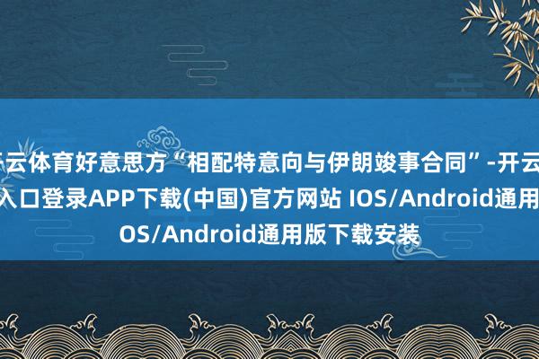开云体育好意思方“相配特意向与伊朗竣事合同”-开云kaiyun登录入口登录APP下载(中国)官方网站 IOS/Android通用版下载安装