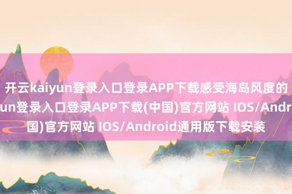 开云kaiyun登录入口登录APP下载感受海岛风度的万般魔力-开云kaiyun登录入口登录APP下载(中国)官方网站 IOS/Android通用版下载安装