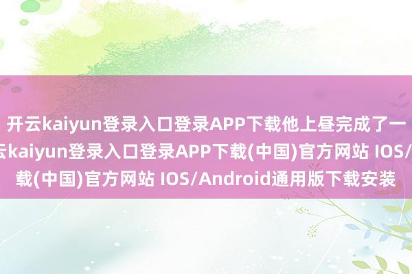 开云kaiyun登录入口登录APP下载他上昼完成了一次两小时的暴走-开云kaiyun登录入口登录APP下载(中国)官方网站 IOS/Android通用版下载安装