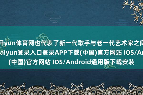 开yun体育网也代表了新一代歌手与老一代艺术家之间的玄机谄谀-开云kaiyun登录入口登录APP下载(中国)官方网站 IOS/Android通用版下载安装