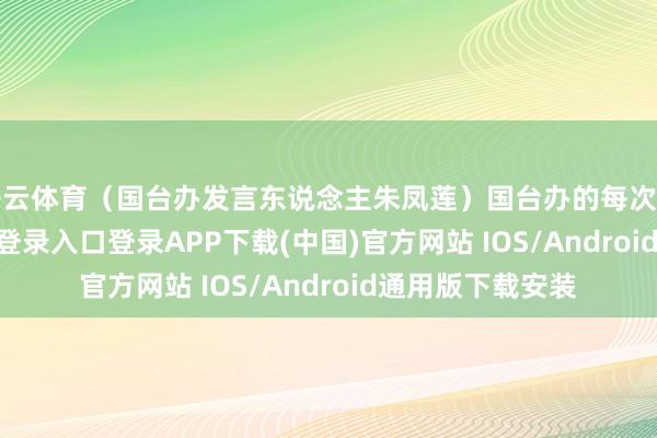 开云体育(国台办发言东说念主朱凤莲)国台办的每次发声-开云kaiyun登录入口登录APP下载(中国)官方网站 IOS/Android通用版下载安装