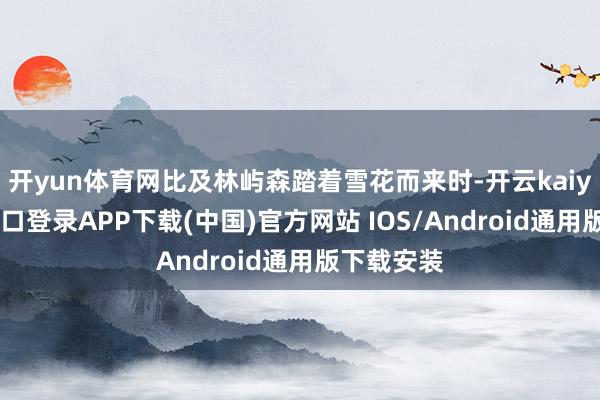 开yun体育网比及林屿森踏着雪花而来时-开云kaiyun登录入口登录APP下载(中国)官方网站 IOS/Android通用版下载安装