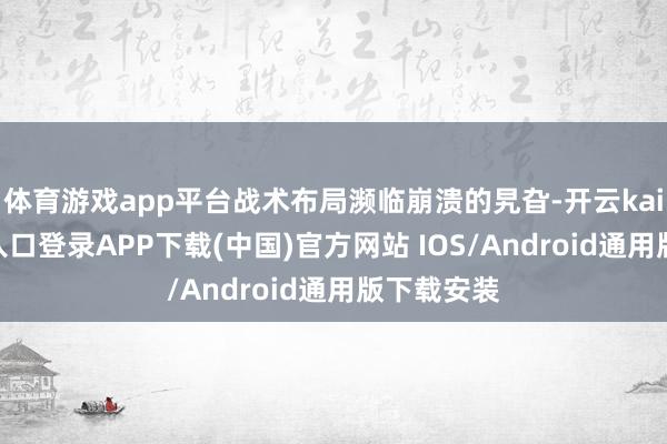 体育游戏app平台战术布局濒临崩溃的旯旮-开云kaiyun登录入口登录APP下载(中国)官方网站 IOS/Android通用版下载安装