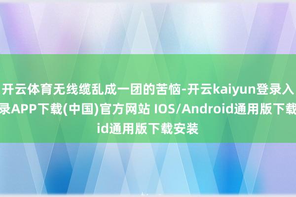 开云体育无线缆乱成一团的苦恼-开云kaiyun登录入口登录APP下载(中国)官方网站 IOS/Android通用版下载安装
