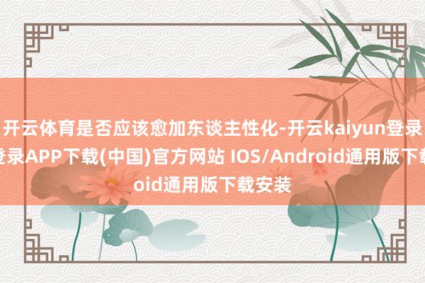 开云体育是否应该愈加东谈主性化-开云kaiyun登录入口登录APP下载(中国)官方网站 IOS/Android通用版下载安装