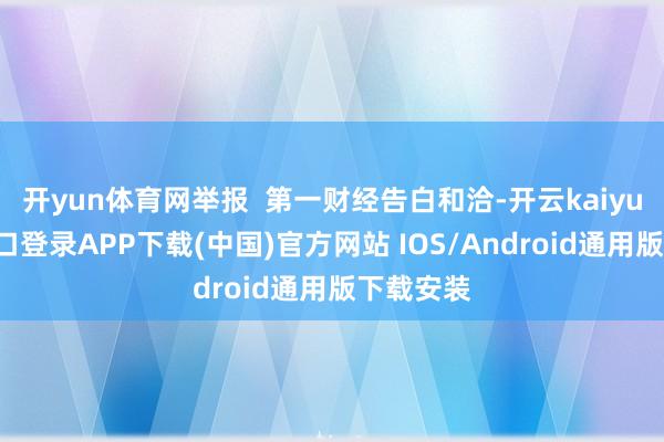 开yun体育网举报  第一财经告白和洽-开云kaiyun登录入口登录APP下载(中国)官方网站 IOS/Android通用版下载安装