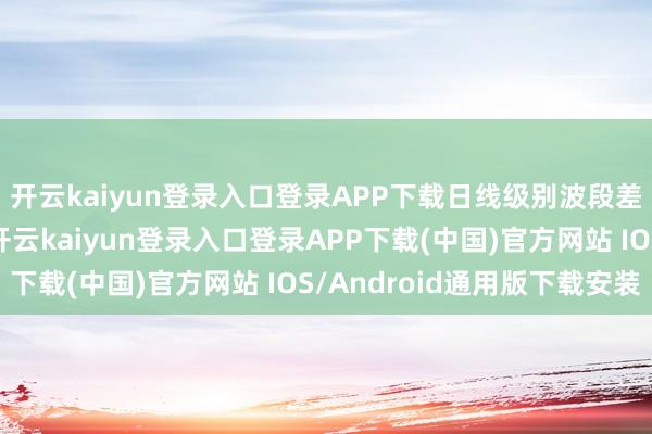 开云kaiyun登录入口登录APP下载日线级别波段差价投契博弈念念维-开云kaiyun登录入口登录APP下载(中国)官方网站 IOS/Android通用版下载安装