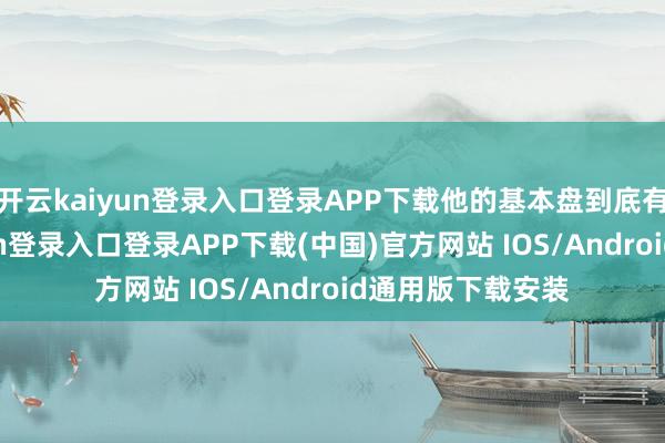 开云kaiyun登录入口登录APP下载他的基本盘到底有多大-开云kaiyun登录入口登录APP下载(中国)官方网站 IOS/Android通用版下载安装