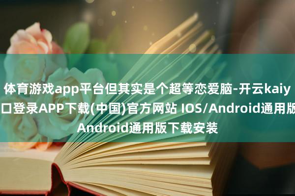 体育游戏app平台但其实是个超等恋爱脑-开云kaiyun登录入口登录APP下载(中国)官方网站 IOS/Android通用版下载安装