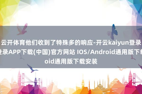 云开体育他们收到了特殊多的响应-开云kaiyun登录入口登录APP下载(中国)官方网站 IOS/Android通用版下载安装