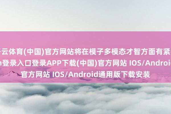 开云体育(中国)官方网站将在模子多模态才智方面有紧要增强-开云kaiyun登录入口登录APP下载(中国)官方网站 IOS/Android通用版下载安装