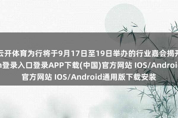 云开体育为行将于9月17日至19日举办的行业嘉会揭开序幕-开云kaiyun登录入口登录APP下载(中国)官方网站 IOS/Android通用版下载安装