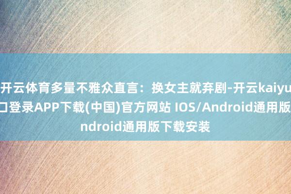开云体育多量不雅众直言:换女主就弃剧-开云kaiyun登录入口登录APP下载(中国)官方网站 IOS/Android通用版下载安装