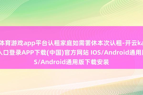 体育游戏app平台认租家庭如需罢休本次认租-开云kaiyun登录入口登录APP下载(中国)官方网站 IOS/Android通用版下载安装