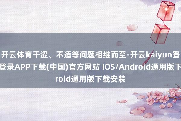 开云体育干涩、不适等问题相继而至-开云kaiyun登录入口登录APP下载(中国)官方网站 IOS/Android通用版下载安装