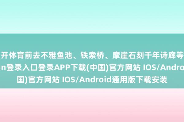 云开体育前去不雅鱼池、铁索桥、摩崖石刻千年诗廊等景点打卡-开云kaiyun登录入口登录APP下载(中国)官方网站 IOS/Android通用版下载安装