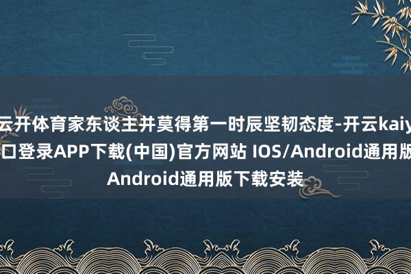 云开体育家东谈主并莫得第一时辰坚韧态度-开云kaiyun登录入口登录APP下载(中国)官方网站 IOS/Android通用版下载安装